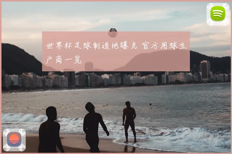 世界杯足球制造地曝光 官方用球生产商一览
