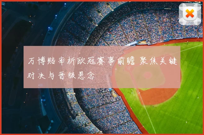 万博赔率析欧冠赛事前瞻 聚焦关键对决与晋级悬念