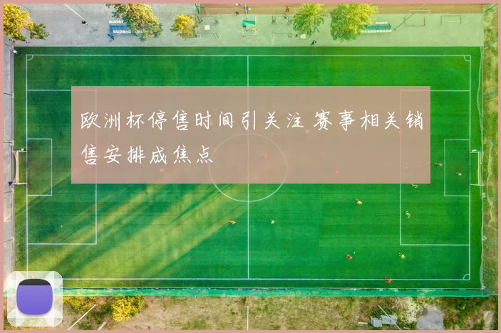 欧洲杯停售时间引关注 赛事相关销售安排成焦点