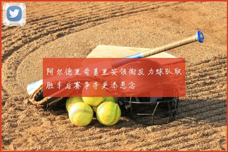 阿尔德里奇基里安领衔发力球队取胜季后赛争夺更添悬念