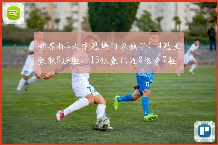 世界杯2大夺冠热门杀疯了!4冠王豪取9连胜,13亿豪门近8场夺7胜