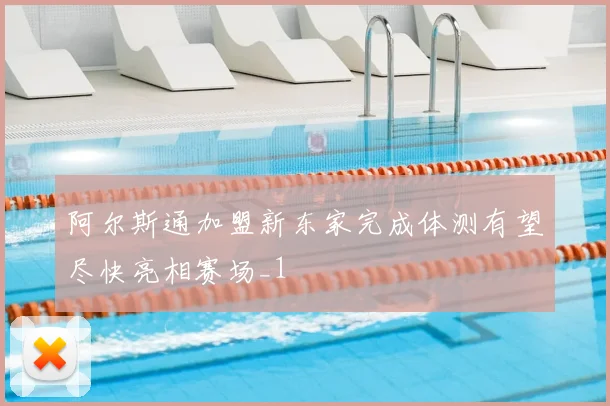 阿尔斯通加盟新东家完成体测有望尽快亮相赛场_1