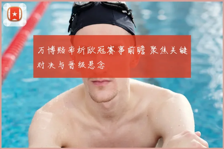 万博赔率析欧冠赛事前瞻 聚焦关键对决与晋级悬念