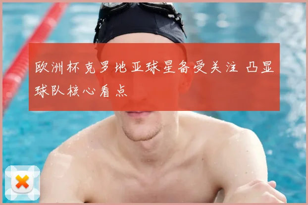 欧洲杯克罗地亚球星备受关注 凸显球队核心看点