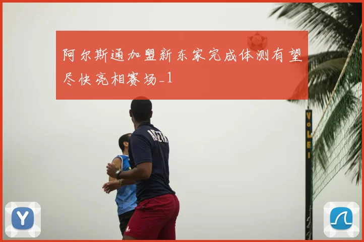 阿尔斯通加盟新东家完成体测有望尽快亮相赛场_1