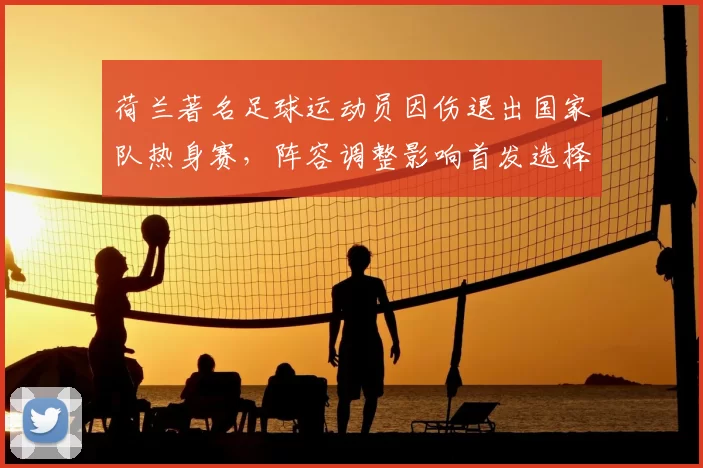 荷兰著名足球运动员因伤退出国家队热身赛，阵容调整影响首发选择