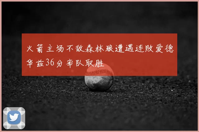 火箭主场不敌森林狼遭遇连败爱德华兹36分率队取胜