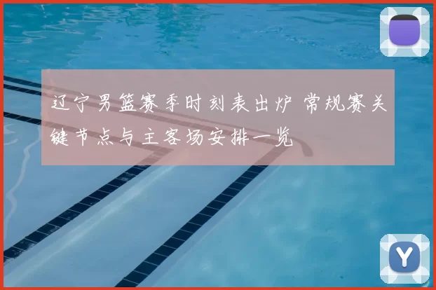 辽宁男篮赛季时刻表出炉 常规赛关键节点与主客场安排一览