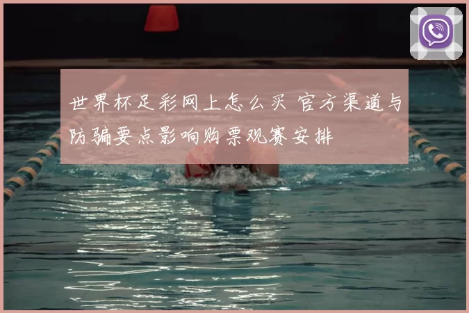 世界杯足彩网上怎么买 官方渠道与防骗要点影响购票观赛安排