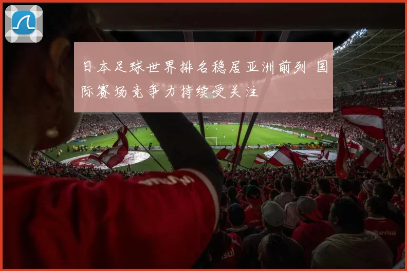 日本足球世界排名稳居亚洲前列 国际赛场竞争力持续受关注