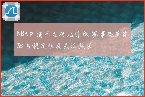NBA直播平台对比升级 赛事观看体验与稳定性成关注焦点