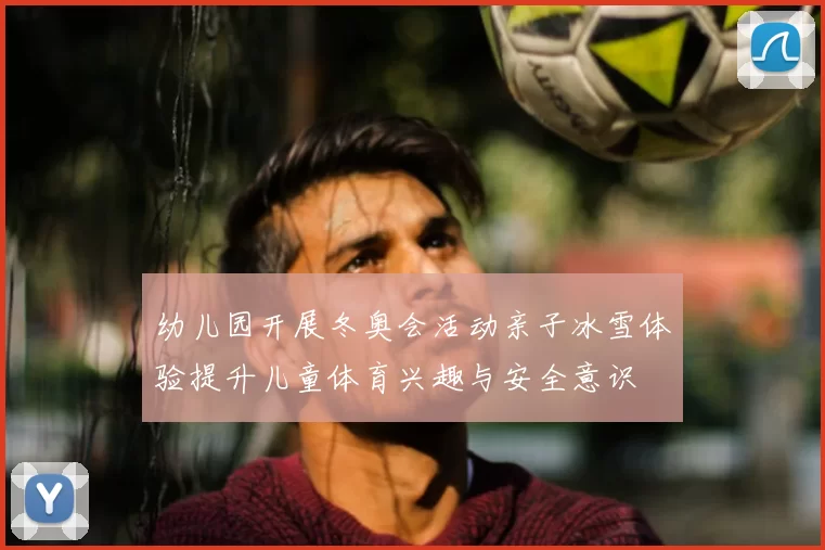 幼儿园开展冬奥会活动亲子冰雪体验提升儿童体育兴趣与安全意识