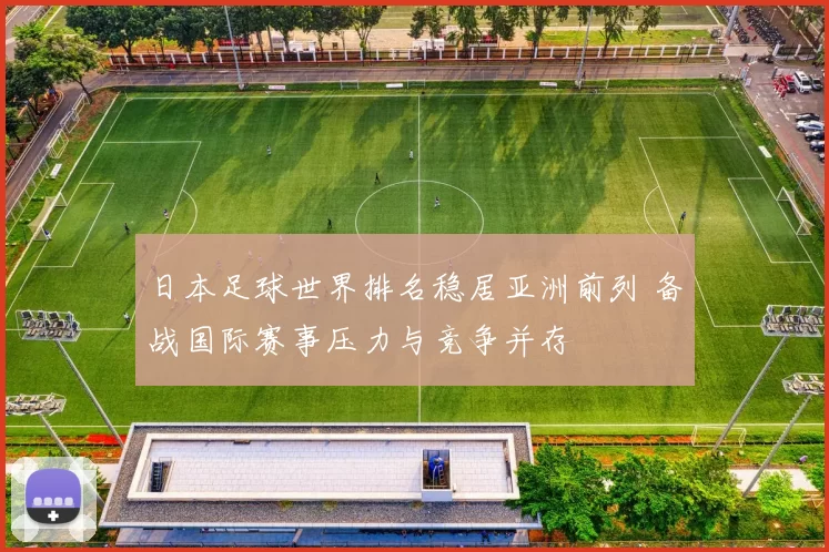 日本足球世界排名稳居亚洲前列 备战国际赛事压力与竞争并存