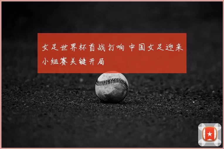 女足世界杯首战打响 中国女足迎来小组赛关键开局