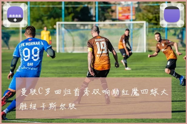 曼联C罗回归首秀双响助红魔四球大胜纽卡斯尔联