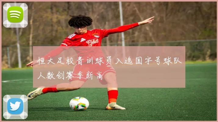 恒大足校青训球员入选国字号球队人数创赛季新高