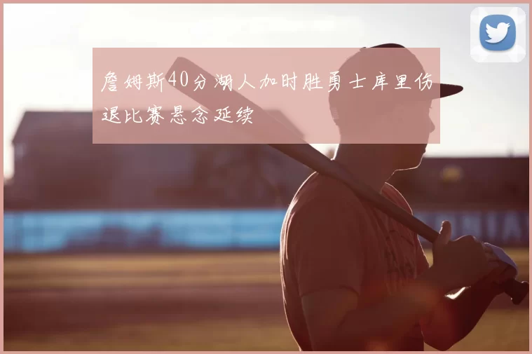 詹姆斯40分湖人加时胜勇士库里伤退比赛悬念延续