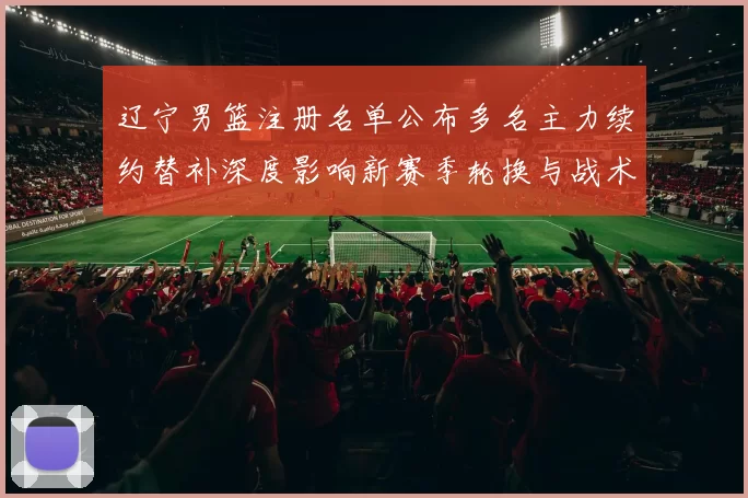 辽宁男篮注册名单公布多名主力续约替补深度影响新赛季轮换与战术部署