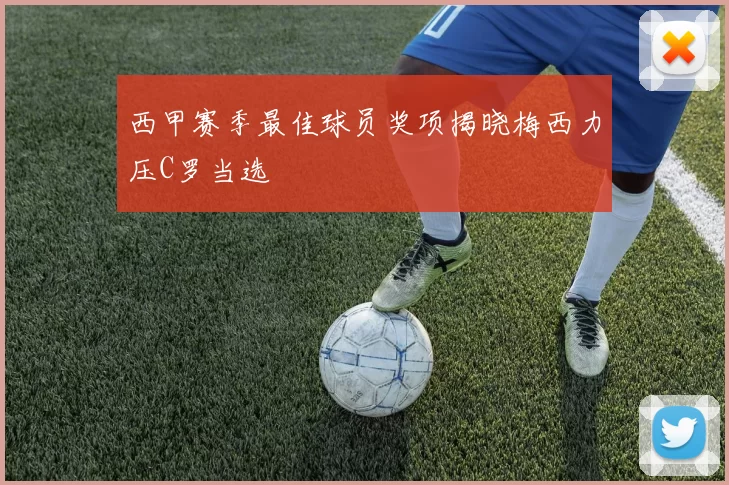 西甲赛季最佳球员奖项揭晓梅西力压C罗当选