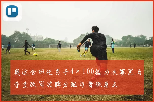 奥运会田径男子4×100接力决赛黑马夺金改写奖牌分配与晋级看点