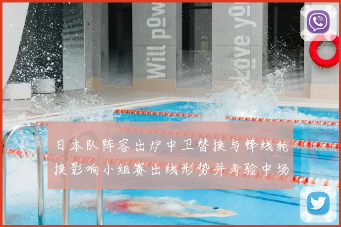 日本队阵容出炉中卫替换与锋线轮换影响小组赛出线形势并考验中场调度