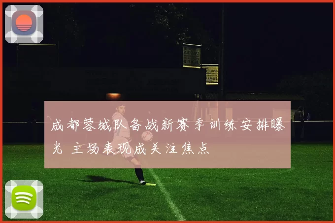 成都蓉城队备战新赛季训练安排曝光 主场表现成关注焦点