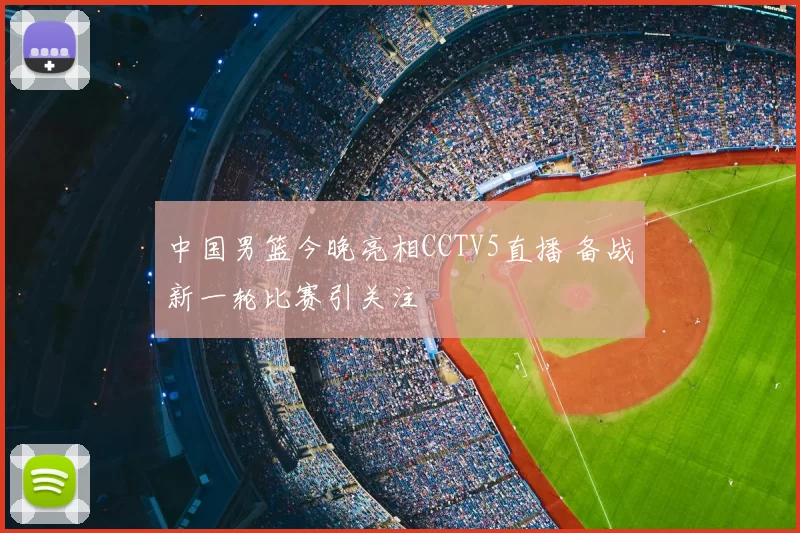 中国男篮今晚亮相CCTV5直播 备战新一轮比赛引关注