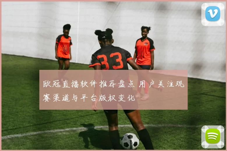 欧冠直播软件推荐盘点 用户关注观赛渠道与平台版权变化