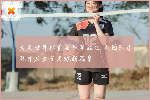 女足世界杯首届冠军诞生 美国队夺冠开启女子足球新篇章