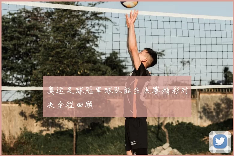 奥运足球冠军球队诞生决赛精彩对决全程回顾