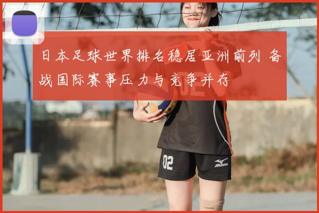 日本足球世界排名稳居亚洲前列 备战国际赛事压力与竞争并存