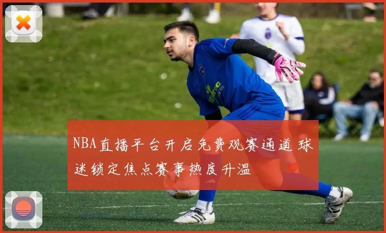 NBA直播平台开启免费观赛通道 球迷锁定焦点赛事热度升温