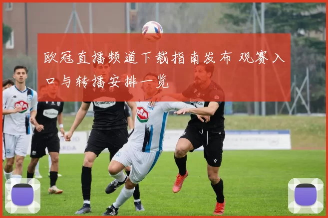 欧冠直播频道下载指南发布 观赛入口与转播安排一览