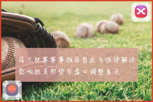 荷兰联赛赛事推荐首发与伤停解读影响胜负形势与盘口调整看点