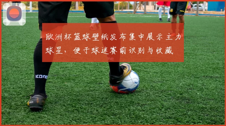 欧洲杯篮球壁纸发布集中展示主力球星，便于球迷赛前识别与收藏