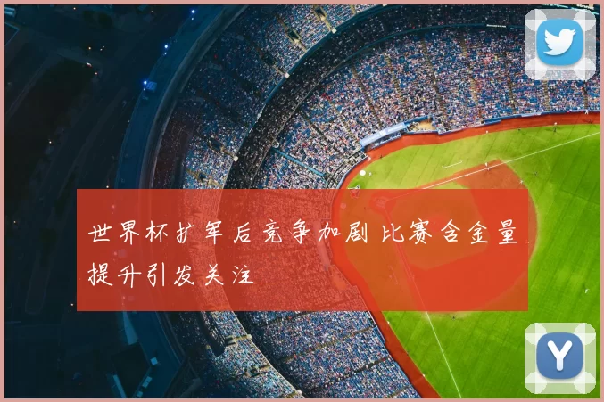 世界杯扩军后竞争加剧 比赛含金量提升引发关注