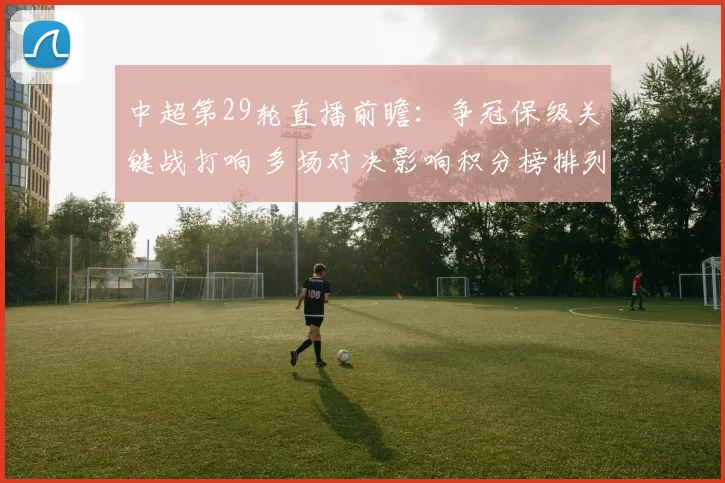 中超第29轮直播前瞻:争冠保级关键战打响 多场对决影响积分榜排列
