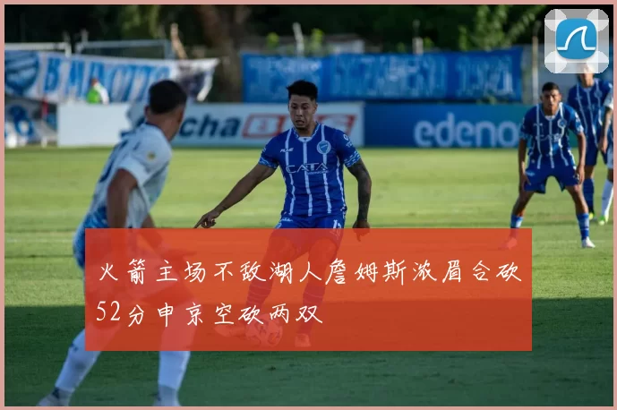 火箭主场不敌湖人詹姆斯浓眉合砍52分申京空砍两双