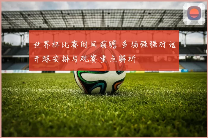 世界杯比赛时间前瞻 多场强强对话开球安排与观赛重点解析