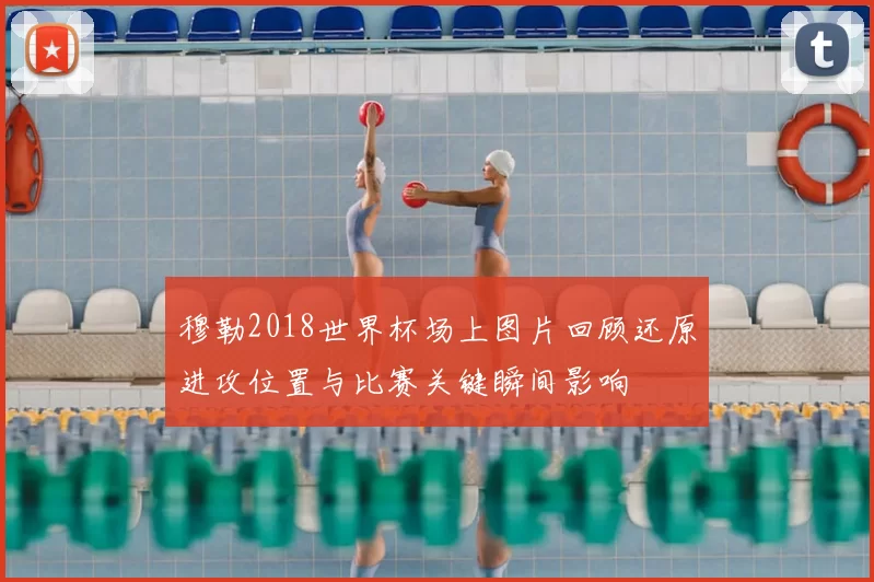 穆勒2018世界杯场上图片回顾还原进攻位置与比赛关键瞬间影响