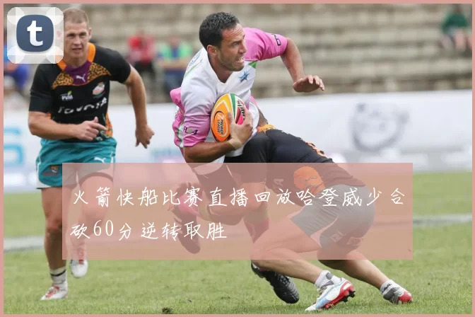 火箭快船比赛直播回放哈登威少合砍60分逆转取胜