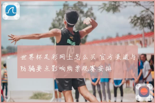 世界杯足彩网上怎么买 官方渠道与防骗要点影响购票观赛安排