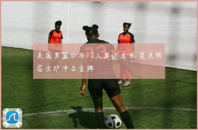 美国男篮公布12人奥运名单 星光阵容出炉冲击金牌