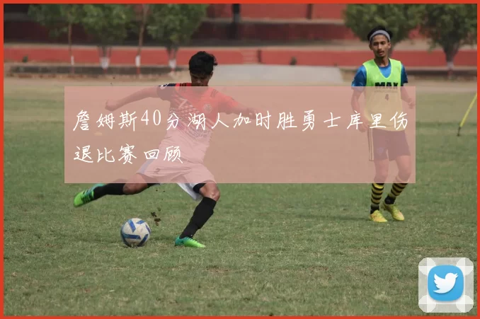 詹姆斯40分湖人加时胜勇士库里伤退比赛回顾