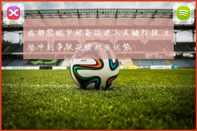 成都蓉城中超备战进入关键阶段 主场冲刺争取延续积分优势