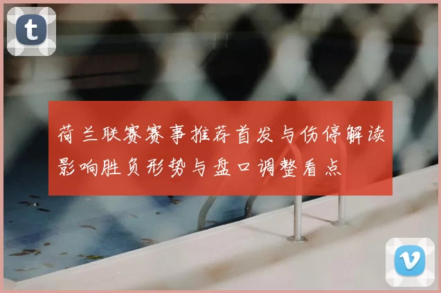 荷兰联赛赛事推荐首发与伤停解读影响胜负形势与盘口调整看点