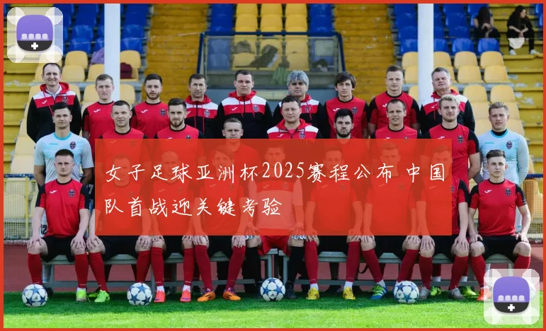 女子足球亚洲杯2025赛程公布 中国队首战迎关键考验