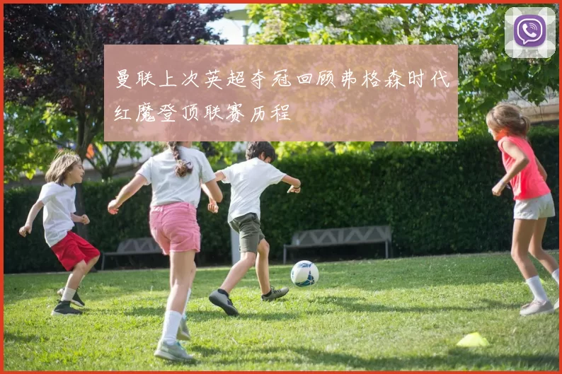 曼联上次英超夺冠回顾弗格森时代红魔登顶联赛历程