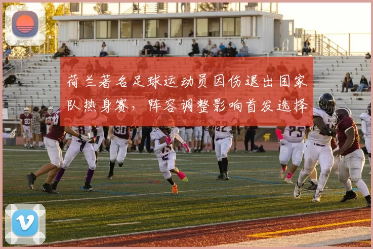 荷兰著名足球运动员因伤退出国家队热身赛，阵容调整影响首发选择