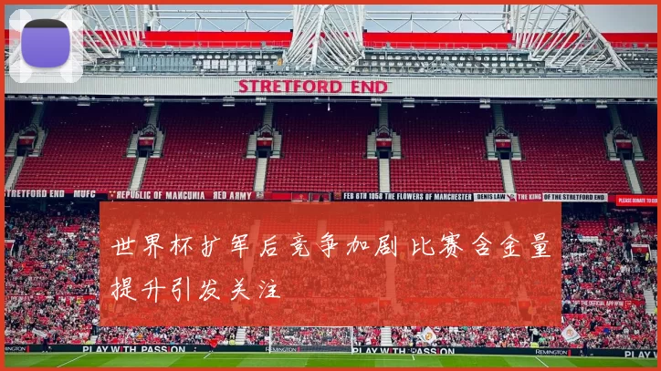 世界杯扩军后竞争加剧 比赛含金量提升引发关注